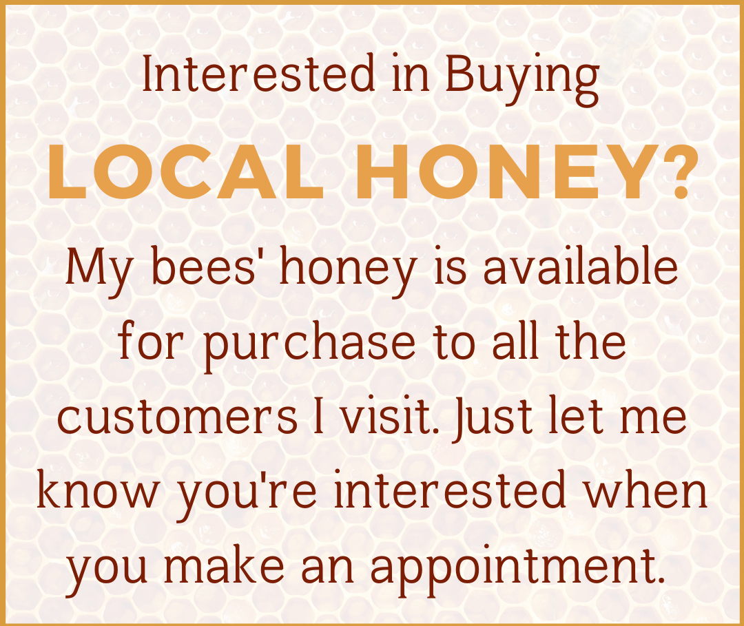 "Interested in buying local honey? My bees' honey is available for purchase to all the customers I visit. Just let me know you're interested when you make an appointment."